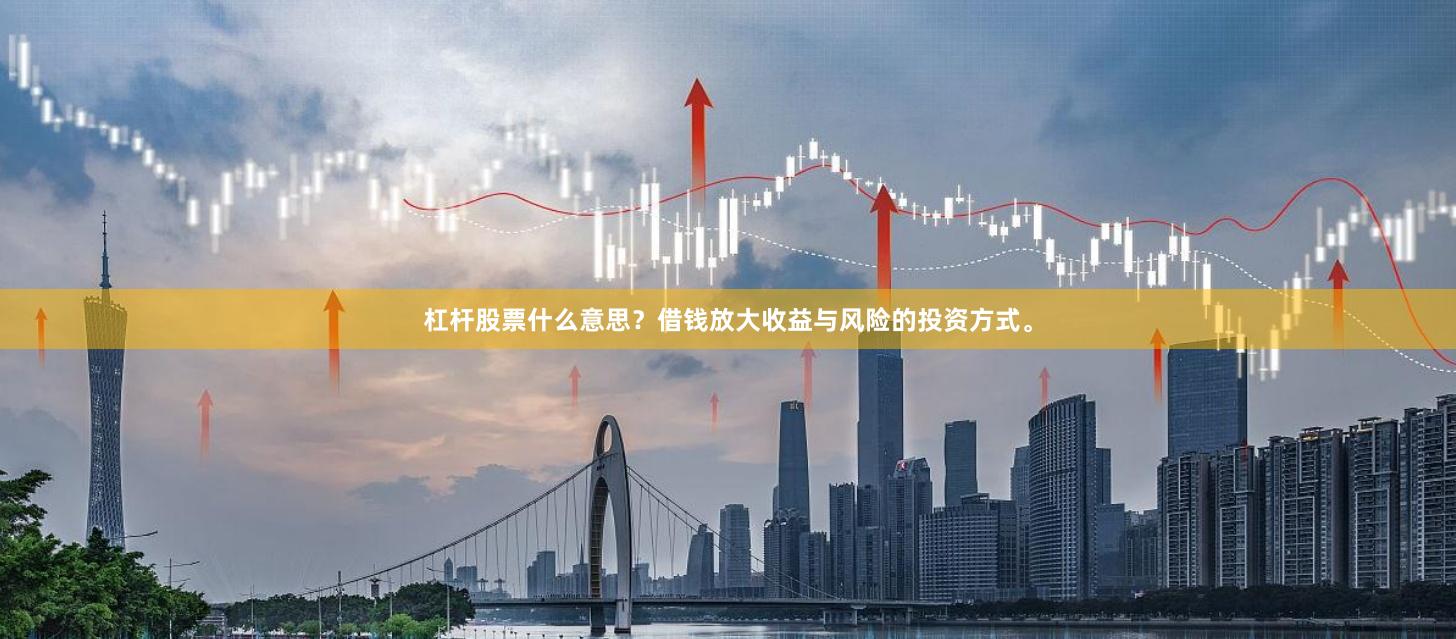杠杆股票什么意思？借钱放大收益与风险的投资方式。
