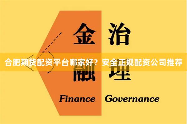 合肥期货配资平台哪家好？安全正规配资公司推荐